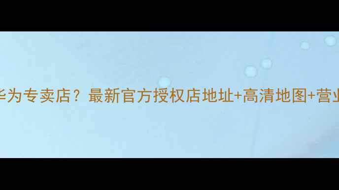 图片 西安哪里有华为专卖店？最新官方授权店地址+高清地图+营业时间全攻略