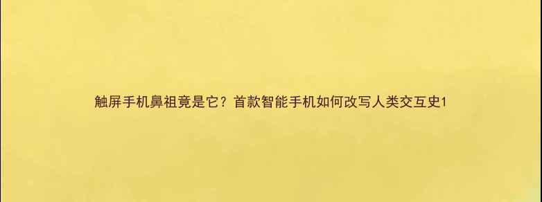 触屏手机鼻祖竟是它首款智能手机如何改写人类交互史