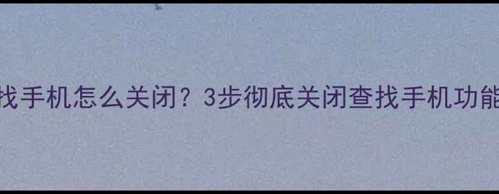 详细教程OPPO查找手机怎么关闭3步彻底关闭查找手机功能避免隐私泄露