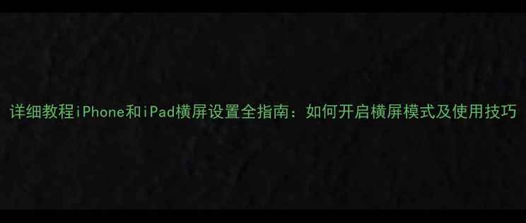 详细教程iPhone和iPad横屏设置全指南如何开启横屏模式及使用技巧