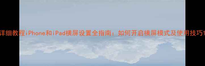 图片 详细教程iPhone和iPad横屏设置全指南：如何开启横屏模式及使用技巧1