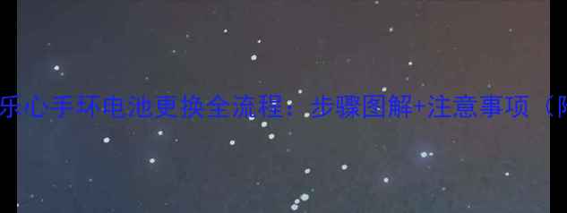 详细教程乐心手环电池更换全流程步骤图解注意事项附视频