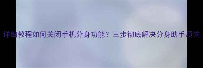 图片 详细教程如何关闭手机分身功能？三步彻底解决分身助手烦恼