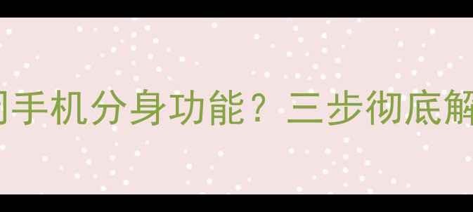 图片 详细教程如何关闭手机分身功能？三步彻底解决分身助手烦恼2
