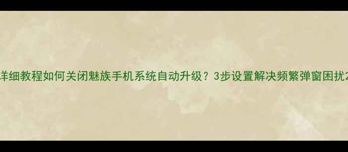 详细教程如何关闭魅族手机系统自动升级3步设置解决频繁弹窗困扰