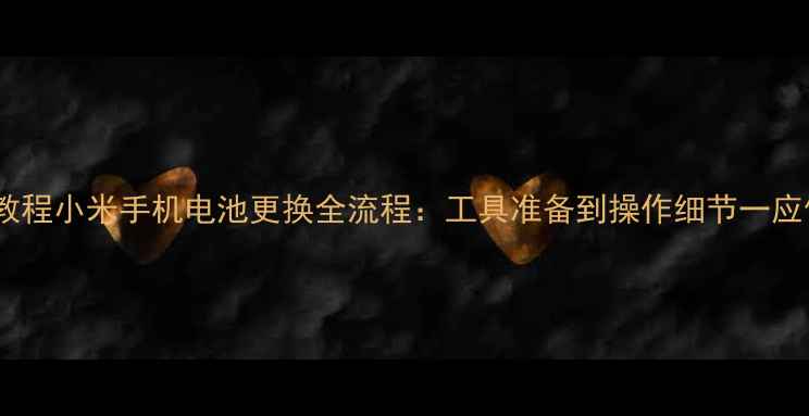 详细教程小米手机电池更换全流程工具准备到操作细节一应俱全