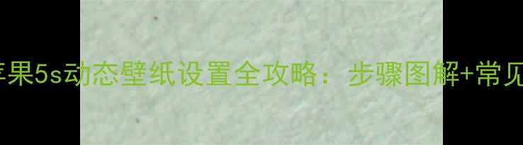 详细教程苹果5s动态壁纸设置全攻略步骤图解常见问题解答