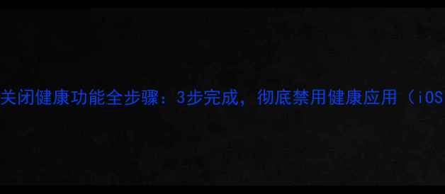 图片 详细教程苹果手机关闭健康功能全步骤：3步完成，彻底禁用健康应用（iOS16-17通用指南）1