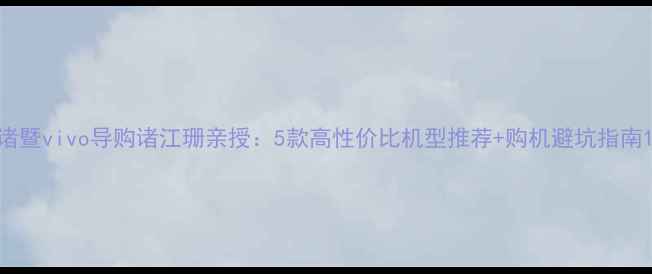 诸暨vivo导购诸江珊亲授5款高性价比机型推荐购机避坑指南