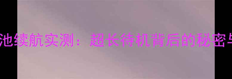 诺基亚3310电池续航实测超长待机背后的秘密与使用技巧全