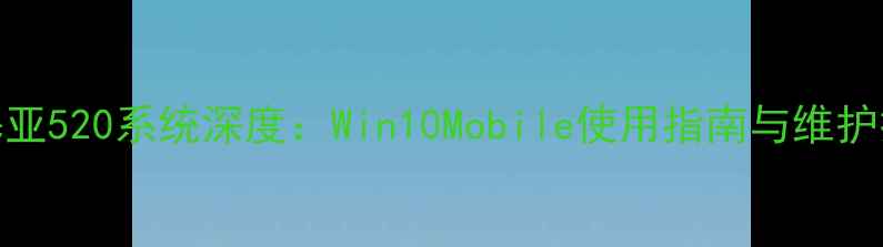 诺基亚520系统深度Win10Mobile使用指南与维护技巧