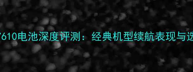 诺基亚7610电池深度评测经典机型续航表现与选购指南