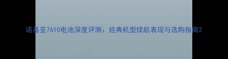 图片 诺基亚7610电池深度评测：经典机型续航表现与选购指南2