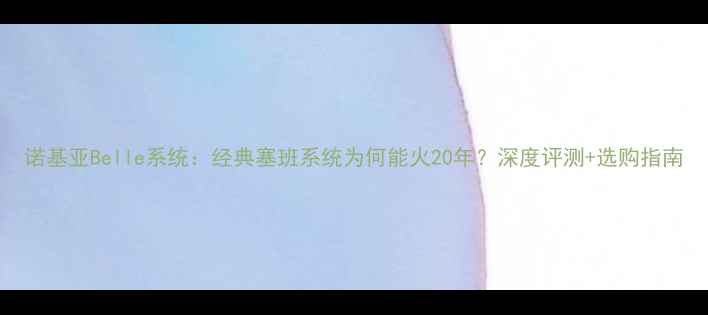 诺基亚Belle系统经典塞班系统为何能火20年深度评测选购指南