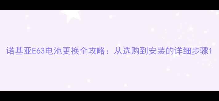 诺基亚E63电池更换全攻略从选购到安装的详细步骤