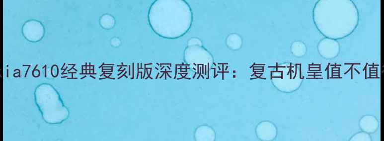 图片 诺基亚Nokia7610经典复刻版深度测评：复古机皇值不值得入手？1