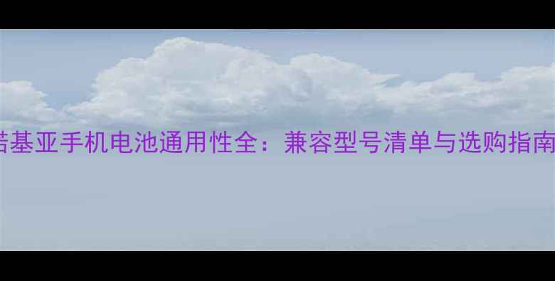 诺基亚手机电池通用性全兼容型号清单与选购指南
