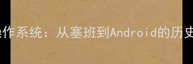 诺基亚智能手机操作系统从塞班到Android的历史发展与用户评价