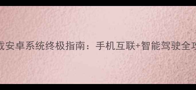 图片 车载安卓系统终极指南：手机互联+智能驾驶全攻略