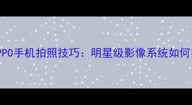 图片 迪丽热巴同款OPPO手机拍照技巧：明星级影像系统如何实现高级感大片