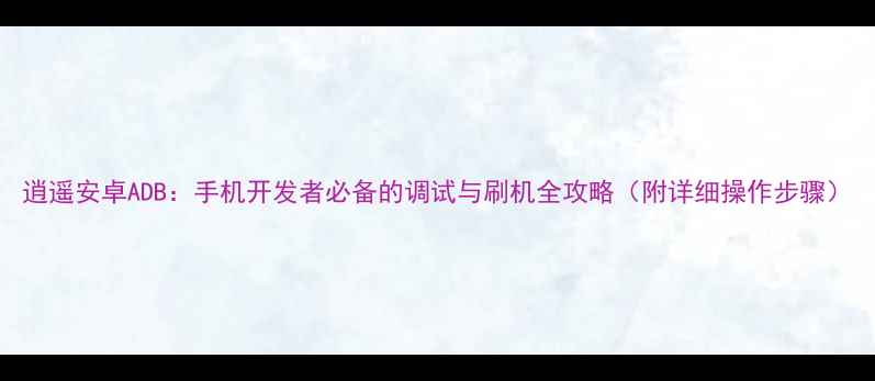图片 逍遥安卓ADB：手机开发者必备的调试与刷机全攻略（附详细操作步骤）
