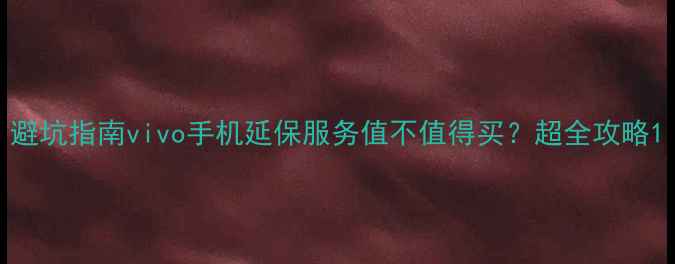 图片 避坑指南vivo手机延保服务值不值得买？超全攻略1