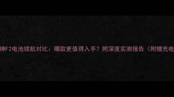 酷派大神F2电池续航对比哪款更值得入手附深度实测报告附赠充电技巧