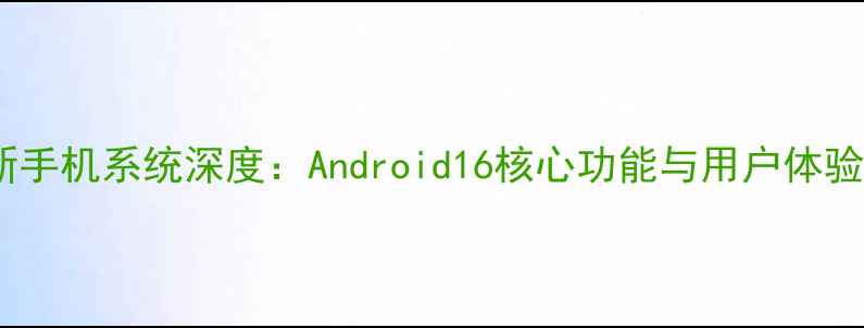 重磅谷歌新手机系统深度Android16核心功能与用户体验升级全攻略