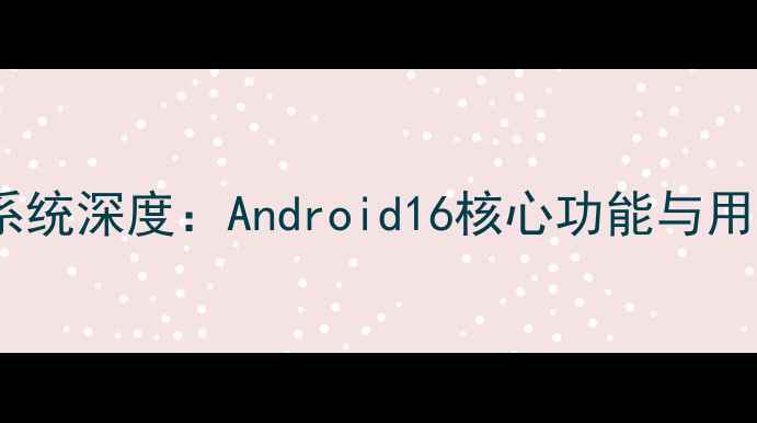 图片 重磅！谷歌新手机系统深度：Android16核心功能与用户体验升级全攻略2