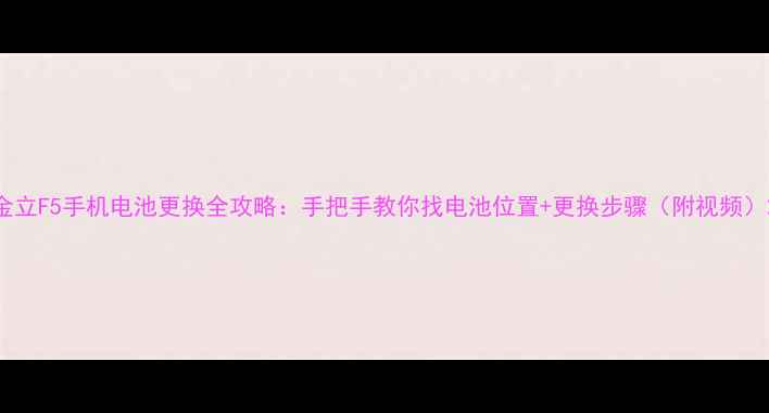 金立F5手机电池更换全攻略手把手教你找电池位置更换步骤附视频