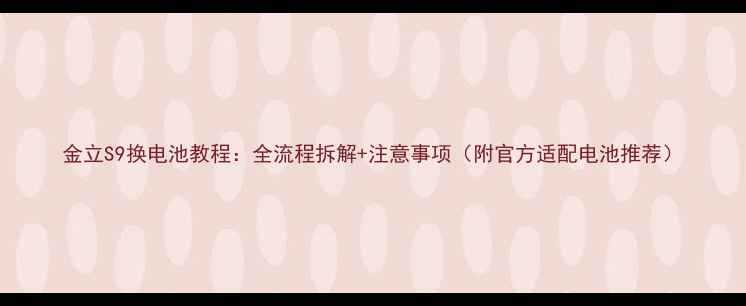 图片 金立S9换电池教程：全流程拆解+注意事项（附官方适配电池推荐）