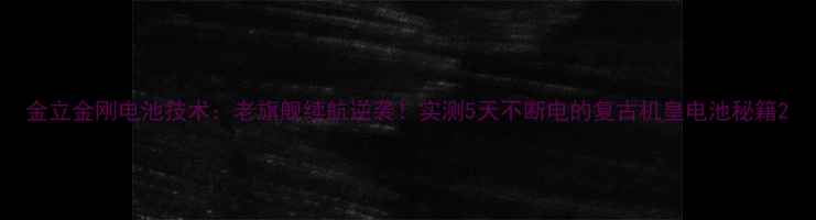 金立金刚电池技术老旗舰续航逆袭实测5天不断电的复古机皇电池秘籍