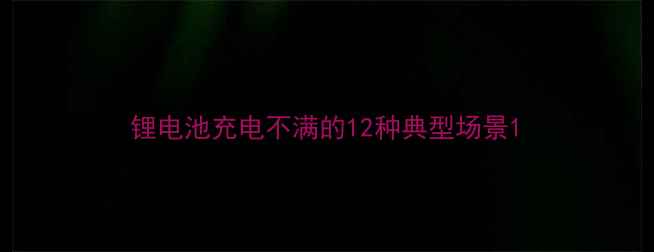 锂电池充电不满的12种典型场景
