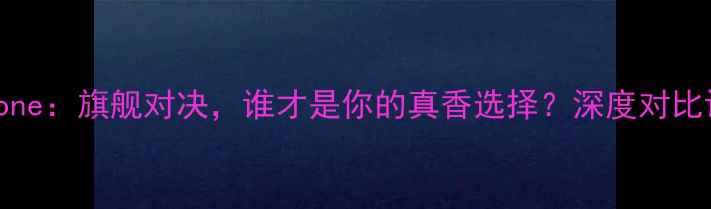 锤子手机VSiPhone旗舰对决谁才是你的真香选择深度对比评测与选购指南