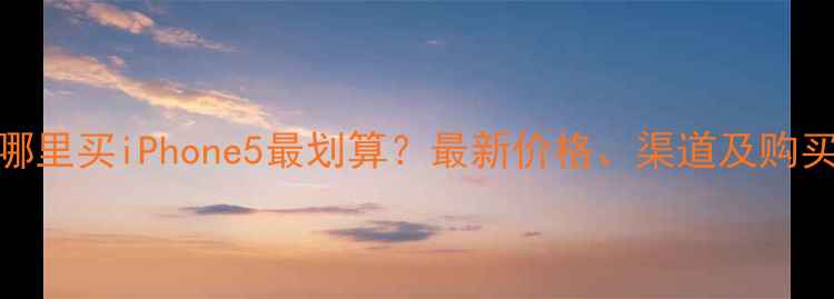 图片 长沙哪里买iPhone5最划算？最新价格、渠道及购买指南