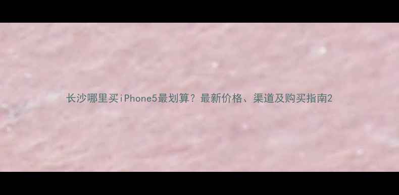 图片 长沙哪里买iPhone5最划算？最新价格、渠道及购买指南2