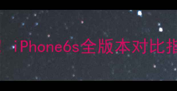 闭眼入不踩雷iPhone6s全版本对比指南深度测评