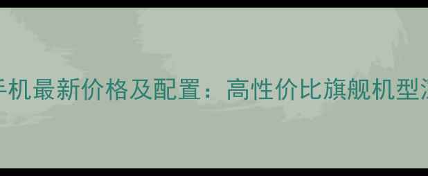 阿波罗手机最新价格及配置高性价比旗舰机型深度测评
