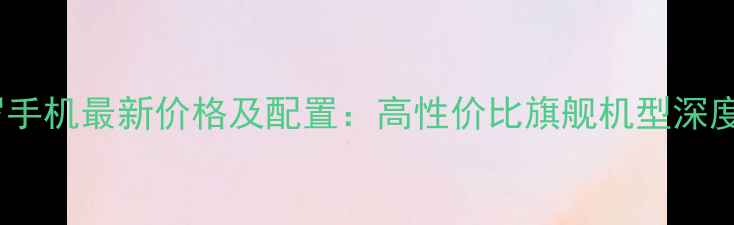 图片 阿波罗手机最新价格及配置：高性价比旗舰机型深度测评1