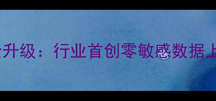 隐私安全升级行业首创零敏感数据上传技术