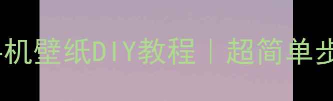 零基础也能做手机壁纸DIY教程超简单步骤免费素材网站