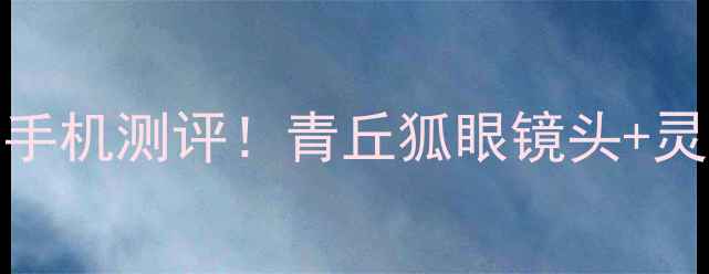 青丘狐传说OPPO版年度最仙手机测评青丘狐眼镜头灵狐系统拍照开挂的修仙神器