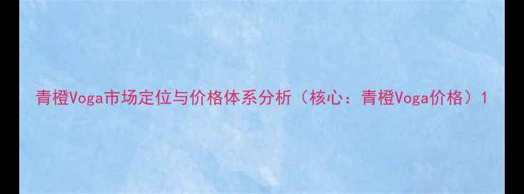 图片 青橙Voga市场定位与价格体系分析（核心：青橙Voga价格）1
