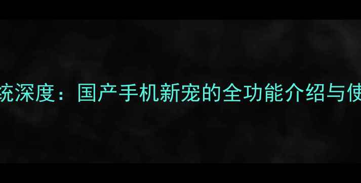 图片 青橙系统深度：国产手机新宠的全功能介绍与使用指南