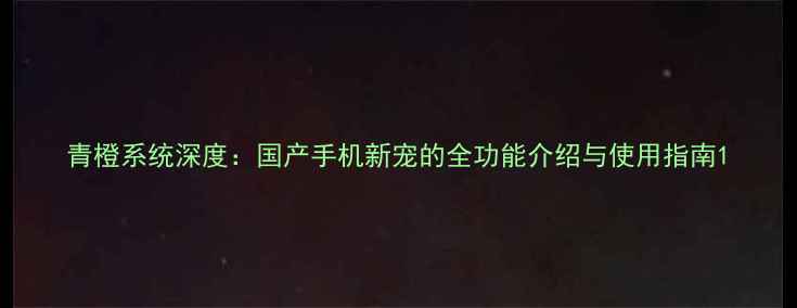 青橙系统深度国产手机新宠的全功能介绍与使用指南