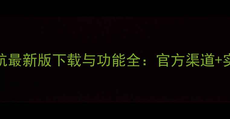 高德导航最新版下载与功能全官方渠道实用技巧