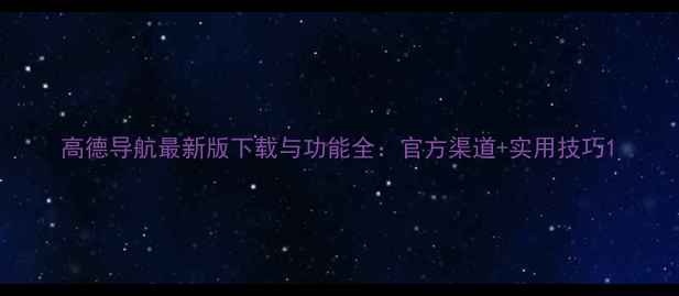 图片 高德导航最新版下载与功能全：官方渠道+实用技巧1