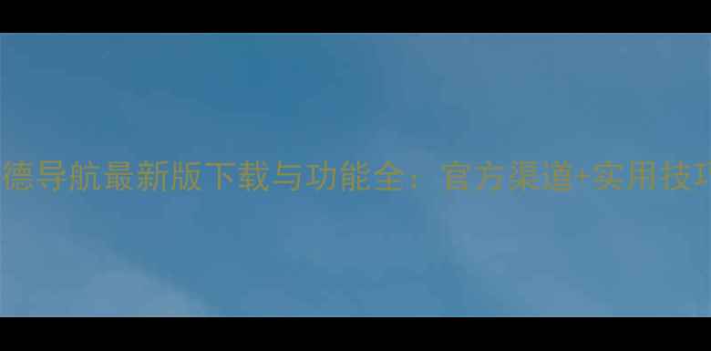 图片 高德导航最新版下载与功能全：官方渠道+实用技巧2