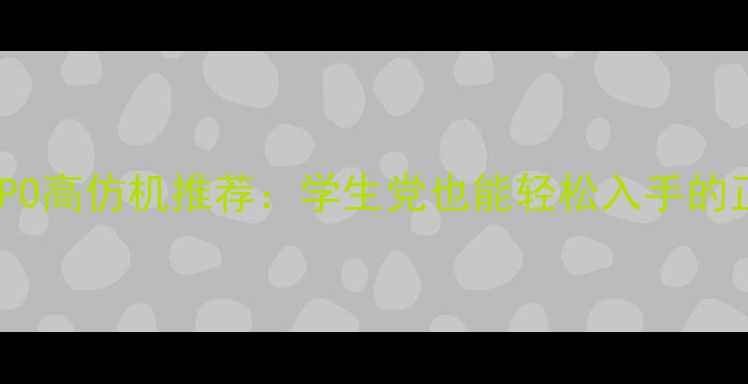 高性价比OPPO高仿机推荐学生党也能轻松入手的正品替代品