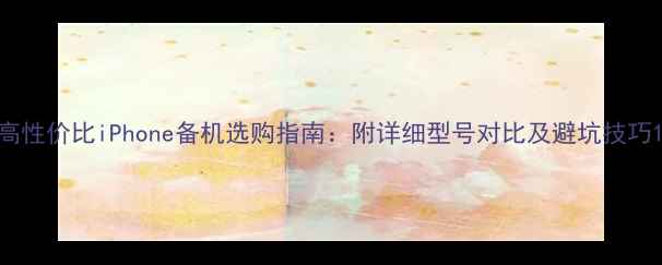 图片 高性价比iPhone备机选购指南：附详细型号对比及避坑技巧1